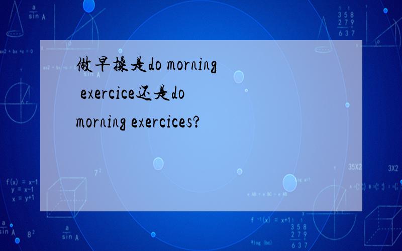 做早操是do morning exercice还是do morning exercices?