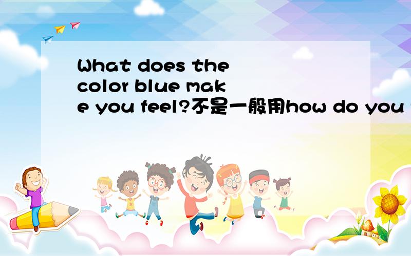 What does the color blue make you feel?不是一般用how do you feel 这里为什么用what?回答是：A little sad