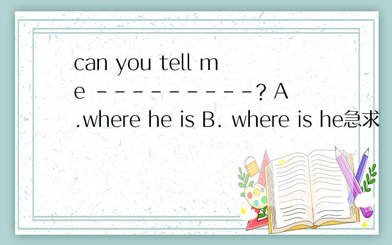 can you tell me ---------? A.where he is B. where is he急求  帮帮吧