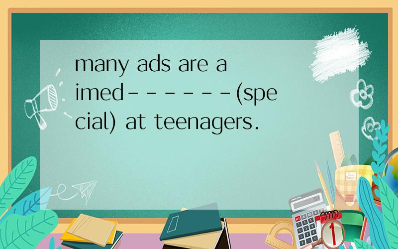 many ads are aimed------(special) at teenagers.