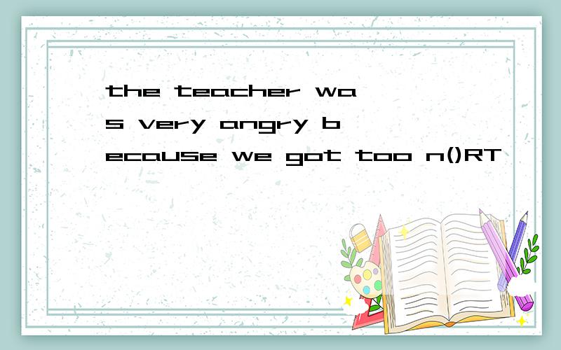 the teacher was very angry because we got too n()RT