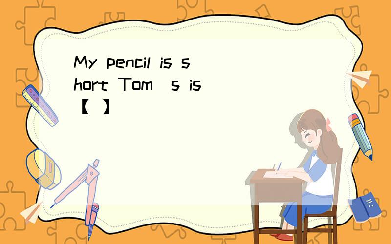 My pencil is short Tom＇s is 【 】