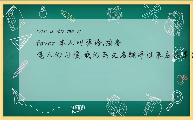 can u do me a favor 本人叫蒋玲,按香港人的习惯,我的英文名翻译过来应该是什么呢?