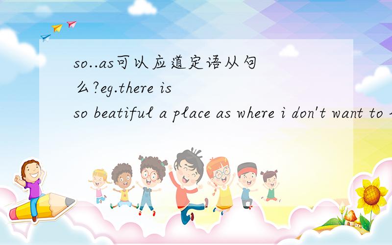 so..as可以应道定语从句么?eg.there is so beatiful a place as where i don't want to leave