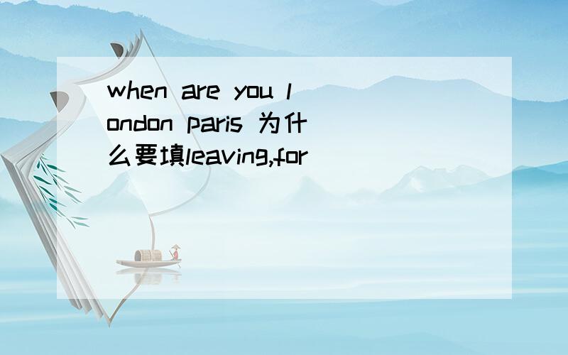 when are you london paris 为什么要填leaving,for