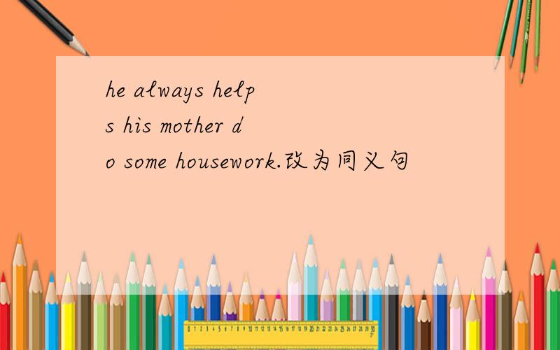 he always helps his mother do some housework.改为同义句