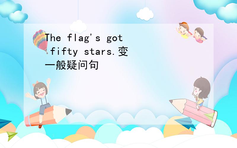 The flag's got fifty stars.变一般疑问句