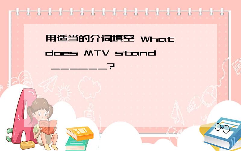 用适当的介词填空 What does MTV stand ______?