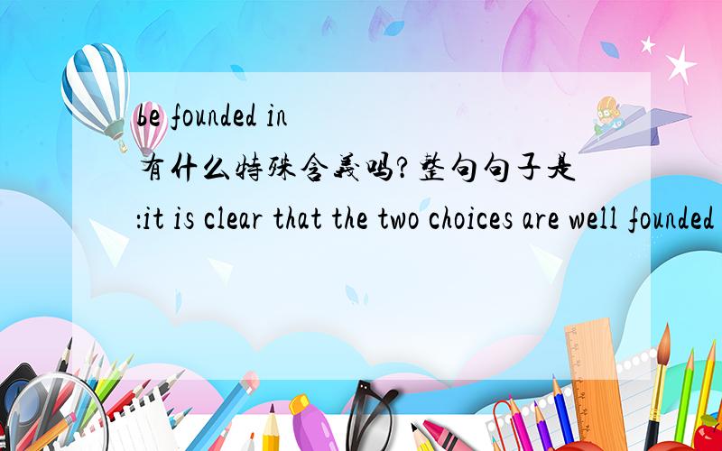 be founded in 有什么特殊含义吗?整句句子是：it is clear that the two choices are well founded in their respective way.