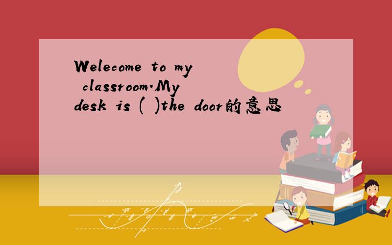 Welecome to my classroom.My desk is ( )the door的意思