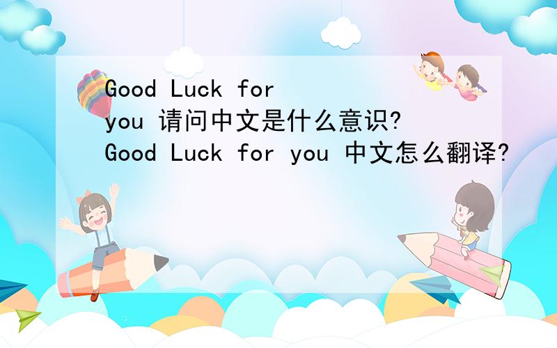 Good Luck for you 请问中文是什么意识?Good Luck for you 中文怎么翻译?