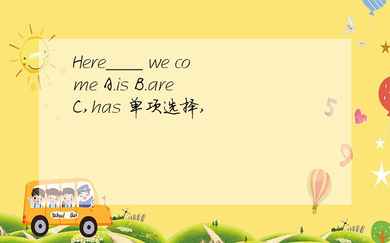 Here____ we come A.is B.are C,has 单项选择,