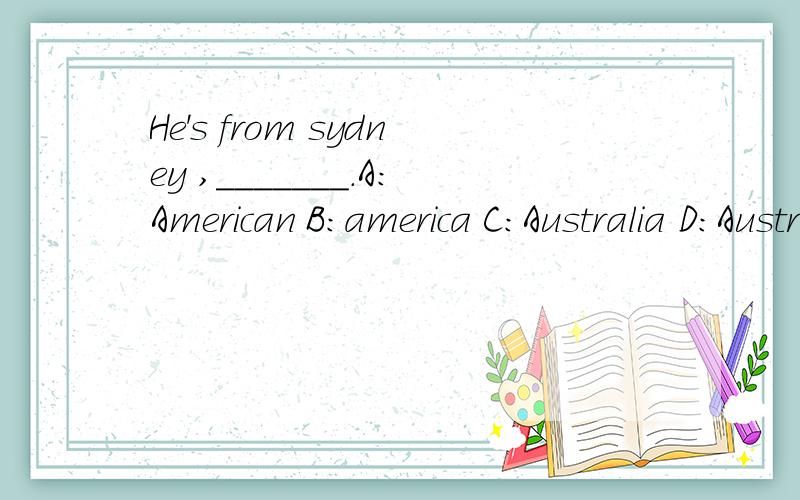 He's from sydney ,_______.A:American B:america C:Australia D:Australian说出理由,