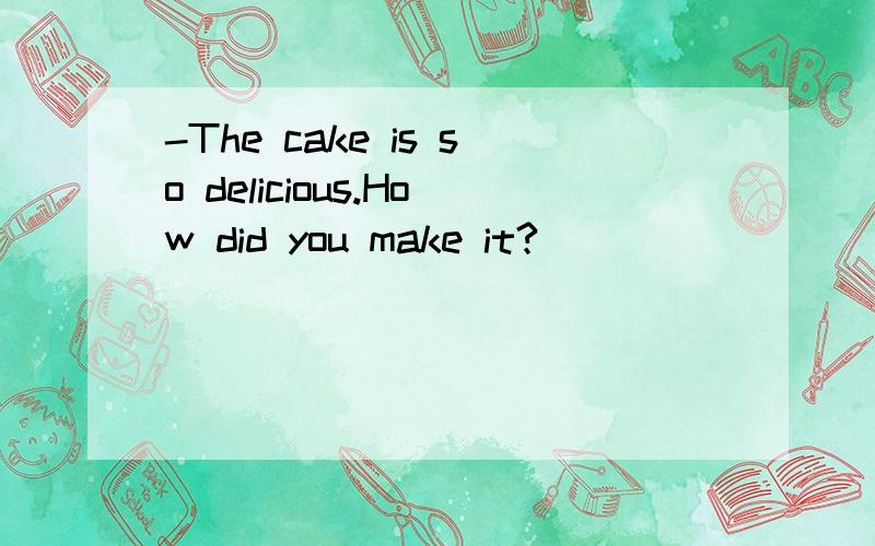 -The cake is so delicious.How did you make it?