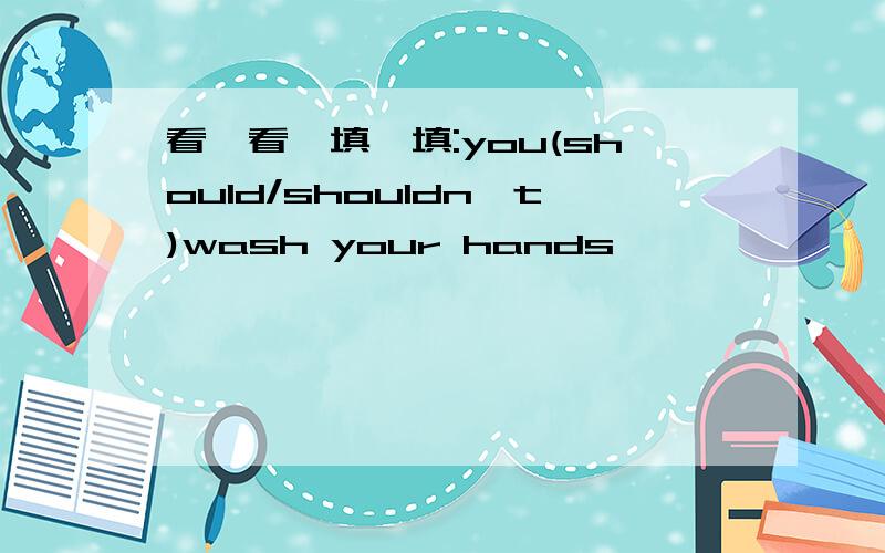 看一看,填一填:you(should/shouldn,t)wash your hands