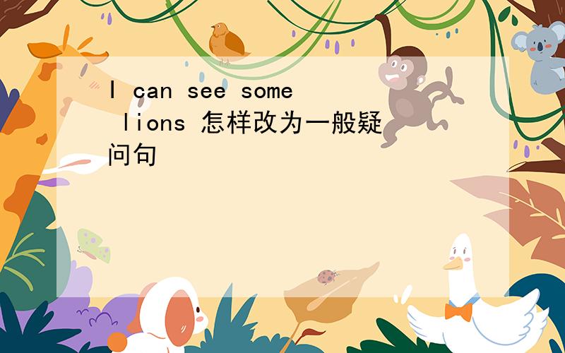 I can see some lions 怎样改为一般疑问句