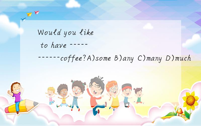 Would you like to have -----------coffee?A)some B)any C)many D)much