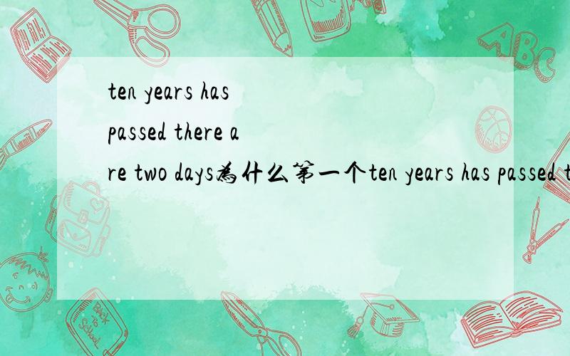 ten years has passed there are two days为什么第一个ten years has passed there are two days为什么第一个用has第二个用are,而且时间做主语不是单数