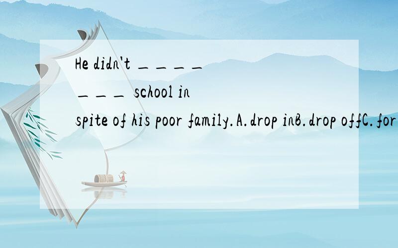He didn't _______ school in spite of his poor family.A.drop inB.drop offC.for D.drop out of