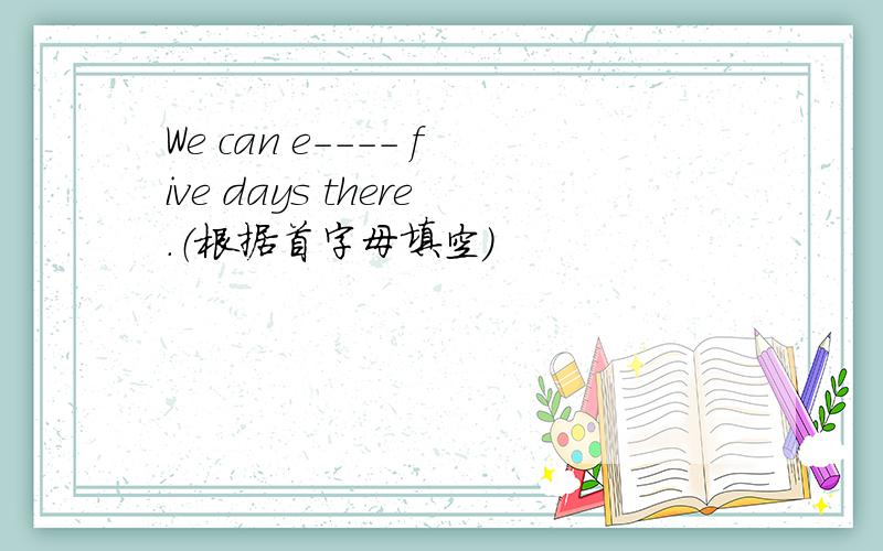 We can e---- five days there.（根据首字母填空）