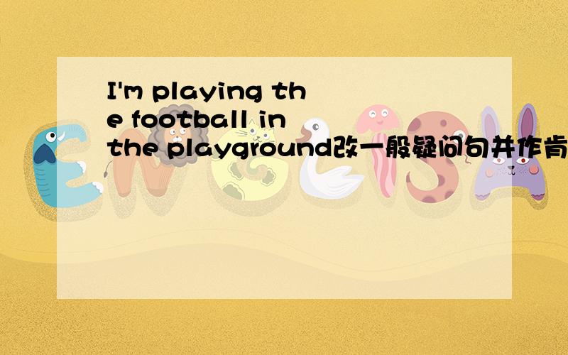 I'm playing the football in the playground改一般疑问句并作肯定和否定回答