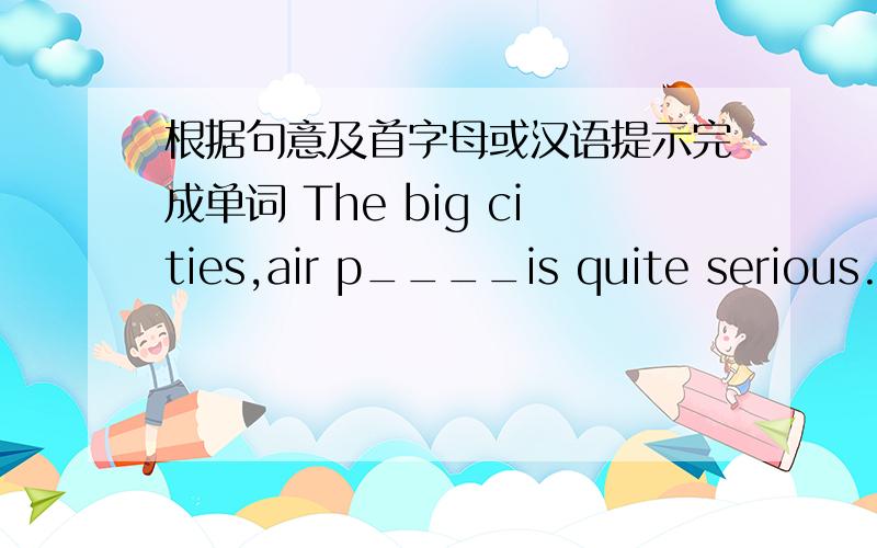 根据句意及首字母或汉语提示完成单词 The big cities,air p____is quite serious.
