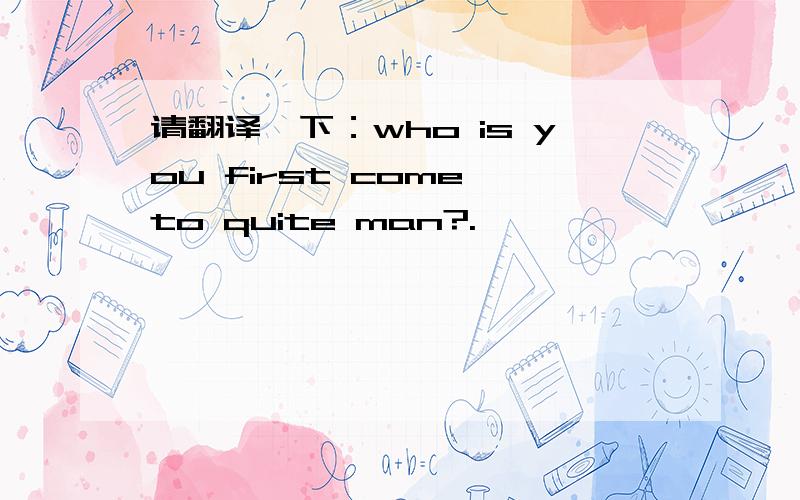 请翻译一下：who is you first come to quite man?.
