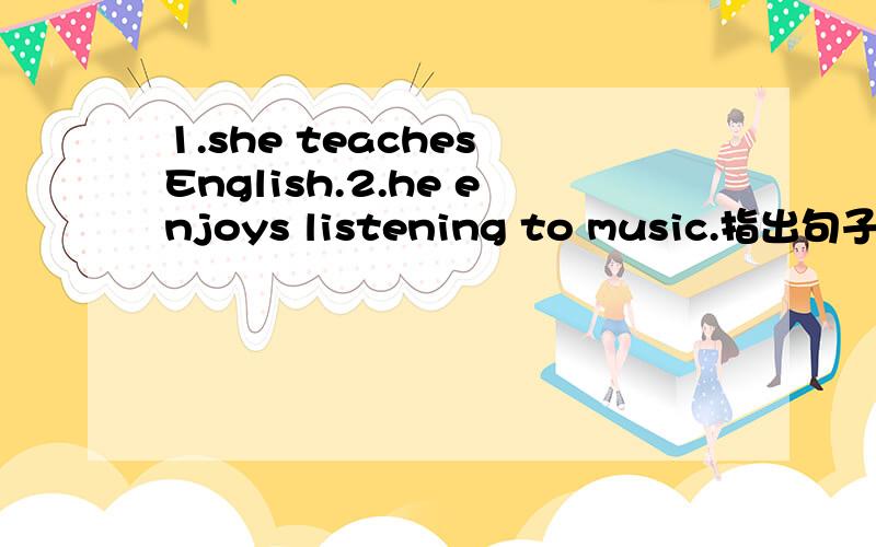 1.she teaches English.2.he enjoys listening to music.指出句子中的主语,谓语,宾语.