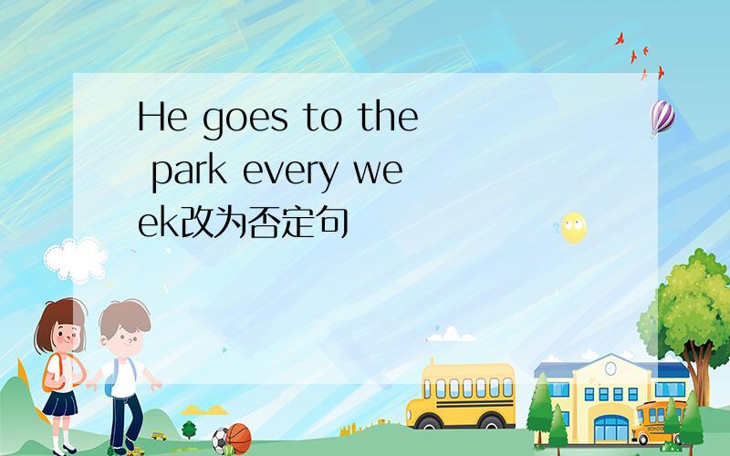 He goes to the park every week改为否定句