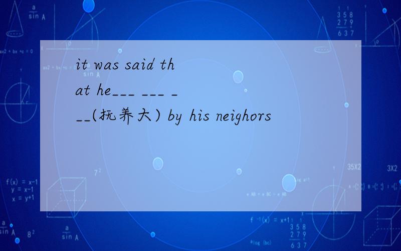 it was said that he___ ___ ___(抚养大) by his neighors
