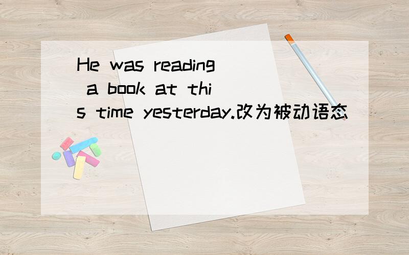 He was reading a book at this time yesterday.改为被动语态