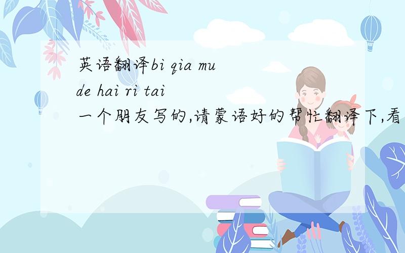 英语翻译bi qia mu de hai ri tai 一个朋友写的,请蒙语好的帮忙翻译下,看着好像是这些字母组成的.