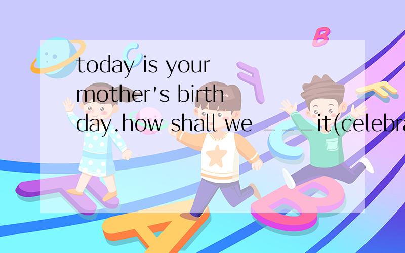 today is your mother's birthday.how shall we ___it(celebrate)