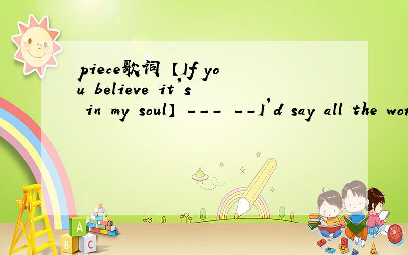piece歌词 【If you believe it's in my soul】 --- --I'd say all the words that I know】 --- -Just to【If you believe it's in my soul】--- --I'd say all the words that I know】--- -Just to see if it would show】--- -- But I tried to let you kn