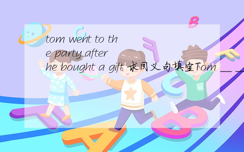 tom went to the party after he bought a gift 求同义句填空Tom __ __ to the party __ he bought a gift.