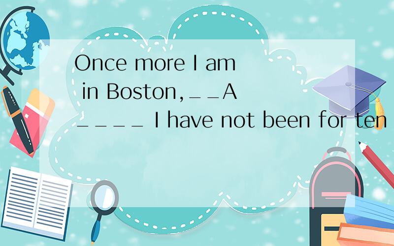 Once more I am in Boston,__A____ I have not been for ten years.