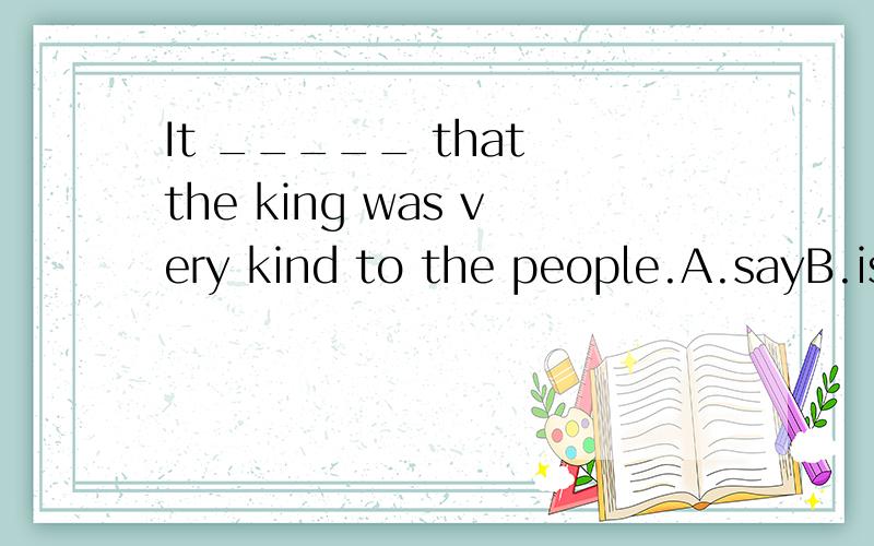 It _____ that the king was very kind to the people.A.sayB.is sayC.is said D.were said