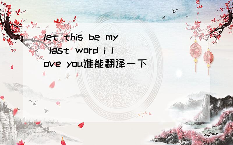let this be my last word i love you谁能翻译一下