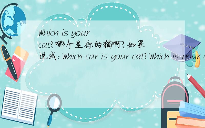 Which is your cat?哪个是你的猫啊?如果说成：Which car is your cat?Which is your cat?哪个是你的猫啊?如果说成：Which car is your cat?1.这样说对吗?2.两句子的意思是一样的吗?3.如要是对的,那为什么英美人不