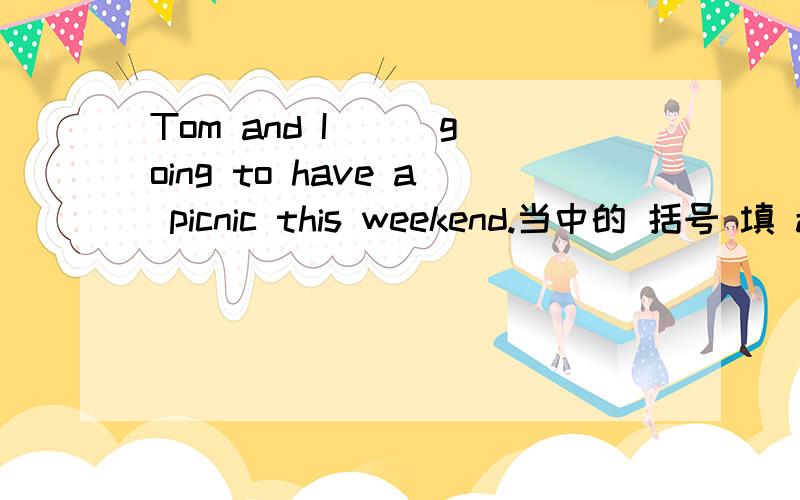 Tom and I ( )going to have a picnic this weekend.当中的 括号 填 am 还是 are