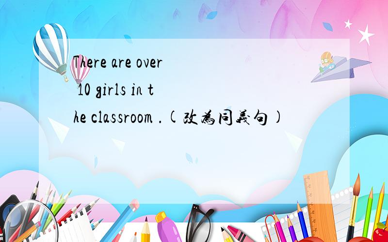 There are over 10 girls in the classroom .(改为同义句)