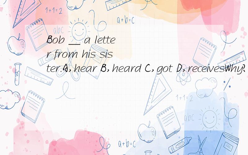 Bob __ a letter from his sister.A,hear B,heard C,got D,receivesWhy?