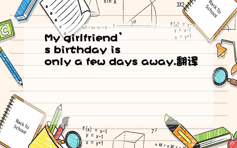 My girlfriend’s birthday is only a few days away.翻译
