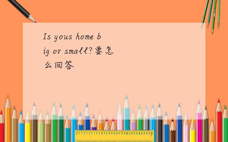 Is yous home big or small?要怎么回答