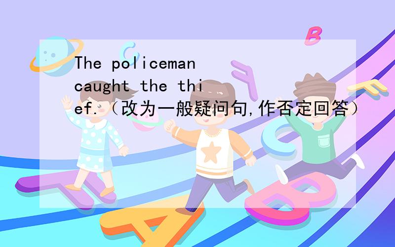 The policeman caught the thief.（改为一般疑问句,作否定回答）