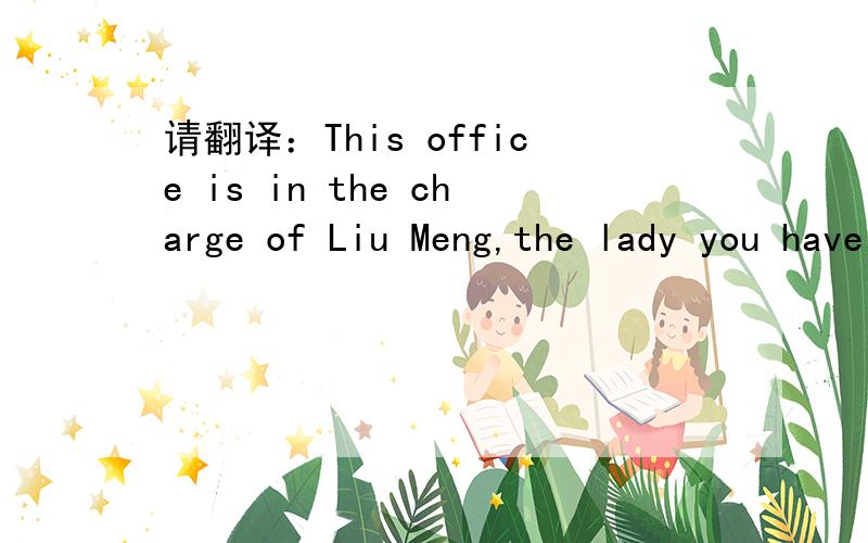 请翻译：This office is in the charge of Liu Meng,the lady you have seen yesterday.