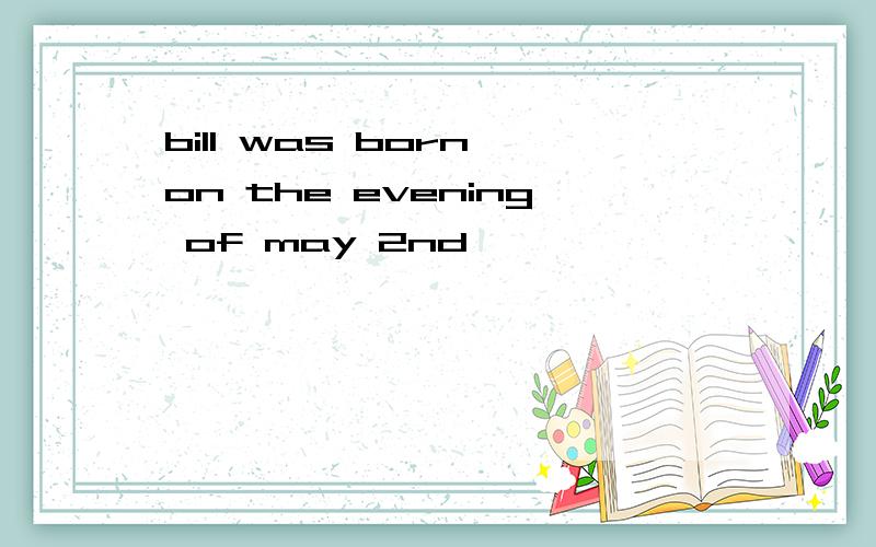 bill was born on the evening of may 2nd