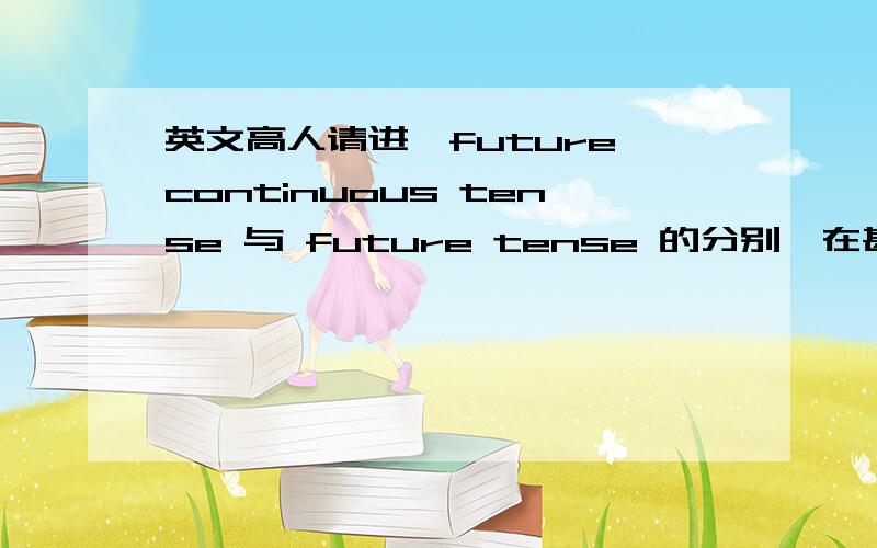 英文高人请进,future continuous tense 与 future tense 的分别,在甚麼情况下会使用前者