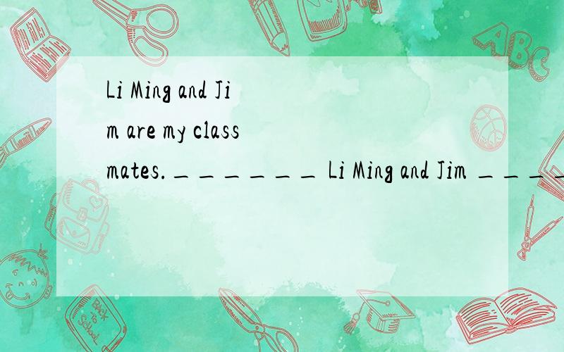 Li Ming and Jim are my classmates.______ Li Ming and Jim ______ my classmates.还有一道 It's time to play games的同义句It's time____ ___.It's time for ___ ____.It's time for us____ ___.
