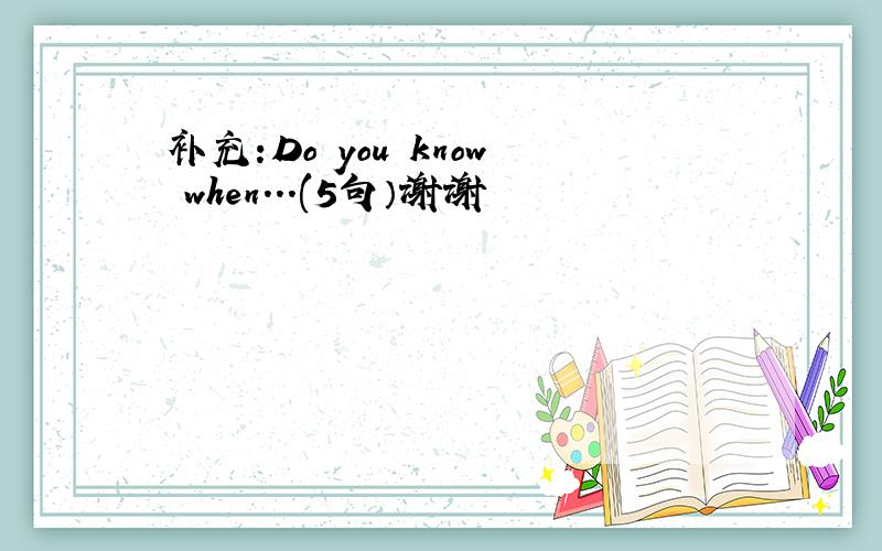 补充:Do you know when...(5句）谢谢